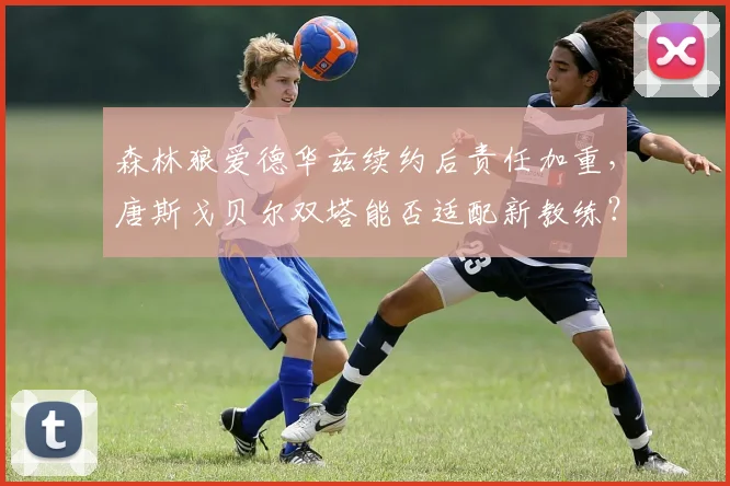 森林狼爱德华兹续约后责任加重，唐斯戈贝尔双塔能否适配新教练？
