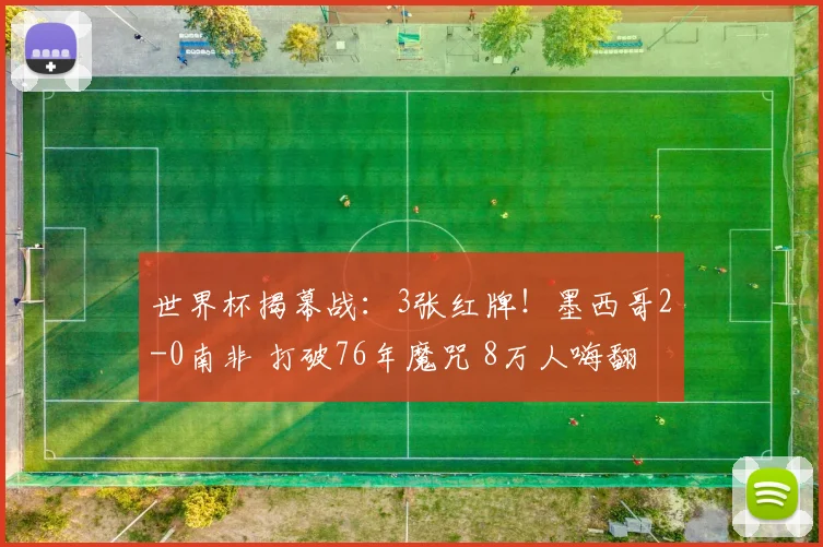 世界杯揭幕战:3张红牌!墨西哥2-0南非 打破76年魔咒 8万人嗨翻