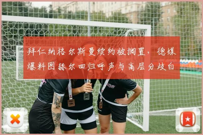 拜仁纳格尔斯曼续约被搁置，德媒爆料图赫尔回归呼声与高层分歧白热化