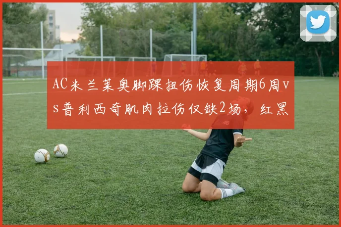 AC米兰莱奥脚踝扭伤恢复周期6周vs普利西奇肌肉拉伤仅缺2场，红黑边锋伤病管理线索混乱