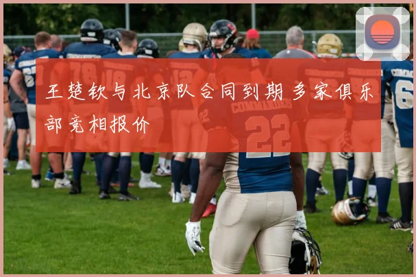 王楚钦与北京队合同到期 多家俱乐部竞相报价