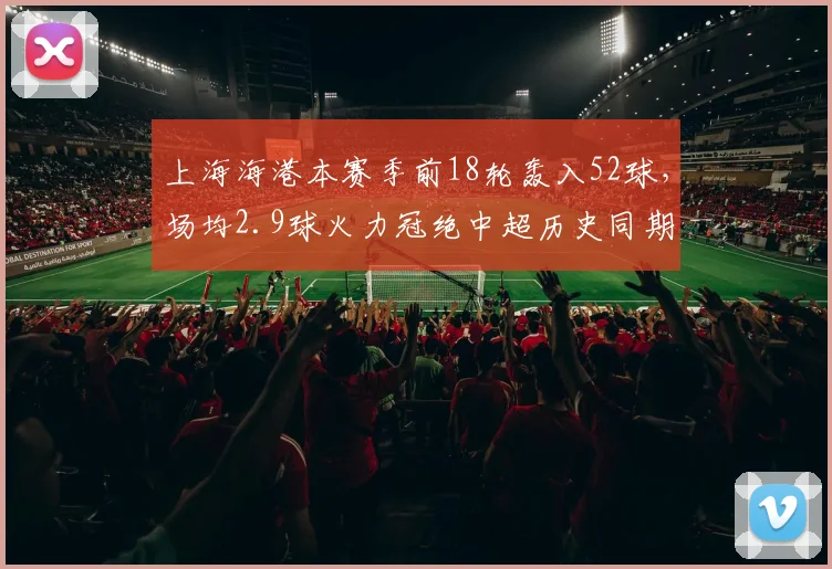 上海海港本赛季前18轮轰入52球，场均2.9球火力冠绝中超历史同期